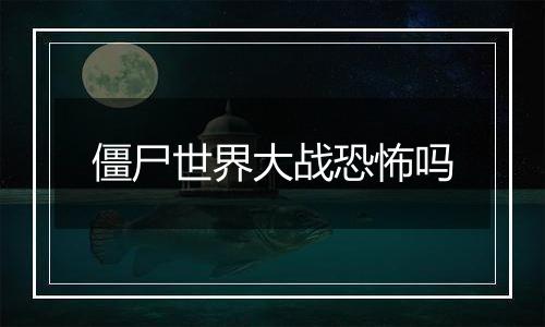 僵尸世界大战恐怖吗