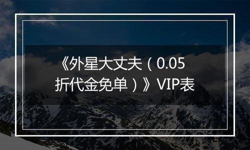 《外星大丈夫（0.05折代金免单）》VIP表