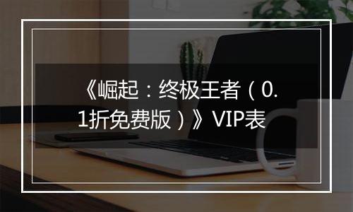 《崛起：终极王者（0.1折免费版）》VIP表