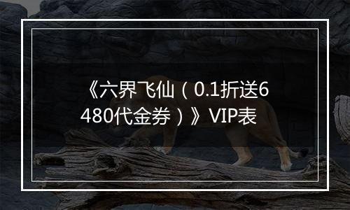 《六界飞仙（0.1折送6480代金券）》VIP表