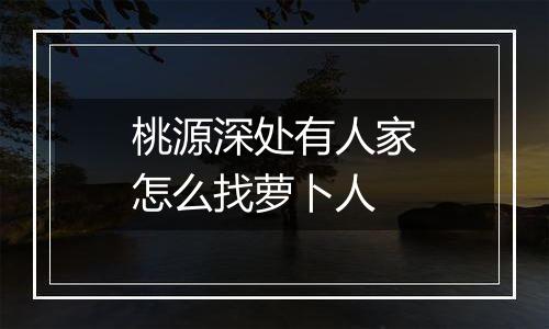 桃源深处有人家怎么找萝卜人