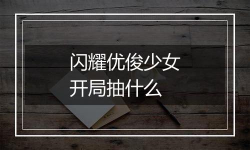 闪耀优俊少女开局抽什么