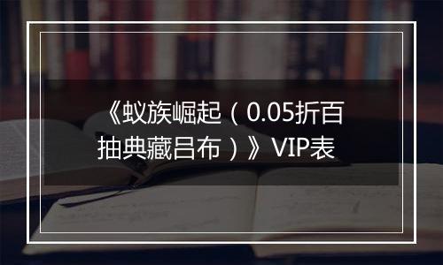 《蚁族崛起（0.05折百抽典藏吕布）》VIP表