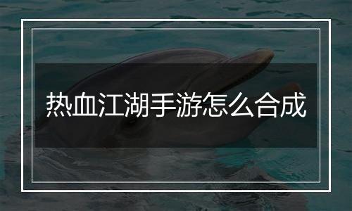 热血江湖手游怎么合成