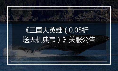 《三国大英雄（0.05折送天机典韦）》关服公告