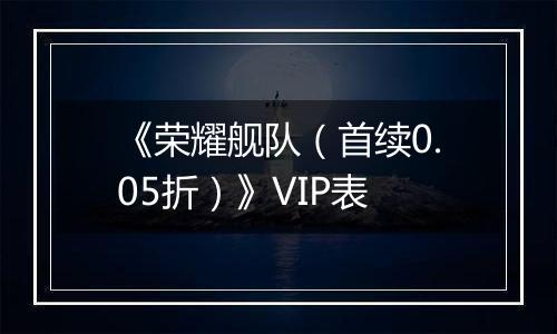 《荣耀舰队（首续0.05折）》VIP表