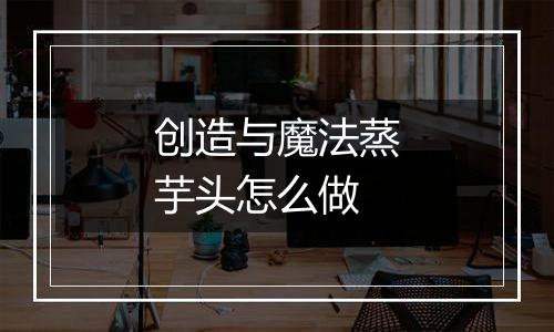 创造与魔法蒸芋头怎么做