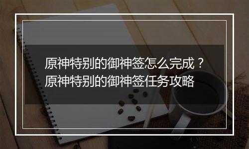 原神特别的御神签怎么完成？原神特别的御神签任务攻略