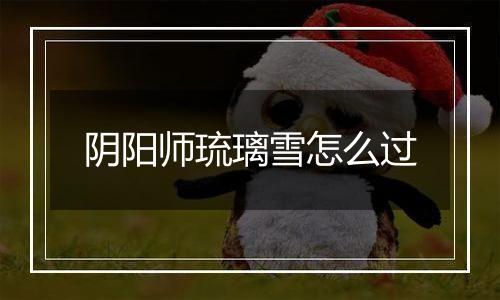 阴阳师琉璃雪怎么过