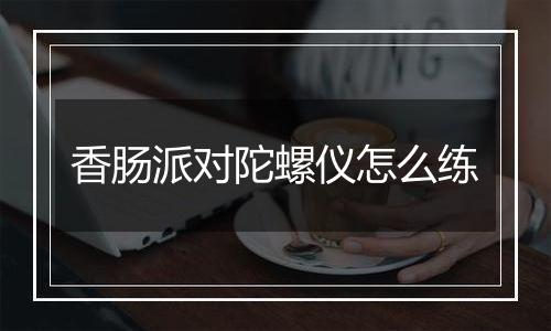 香肠派对陀螺仪怎么练