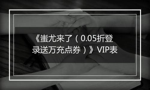 《蚩尤来了（0.05折登录送万充点券）》VIP表