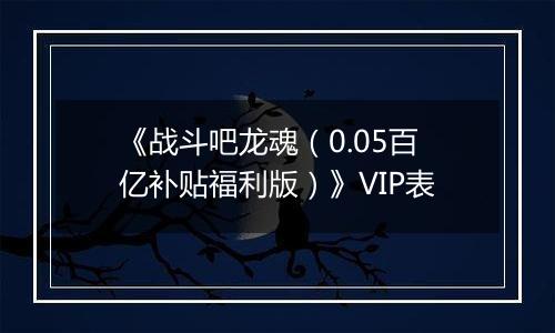 《战斗吧龙魂（0.05百亿补贴福利版）》VIP表