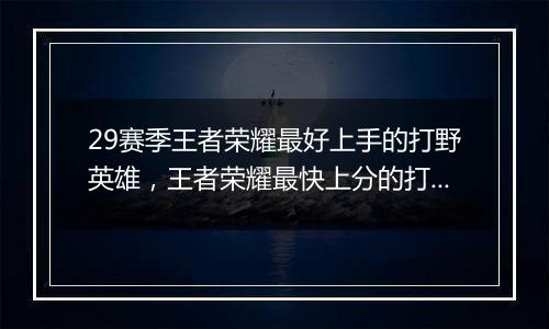 29赛季王者荣耀最好上手的打野英雄，王者荣耀最快上分的打野英雄前五排行
