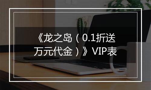《龙之岛（0.1折送万元代金）》VIP表