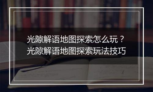 光隙解语地图探索怎么玩？光隙解语地图探索玩法技巧