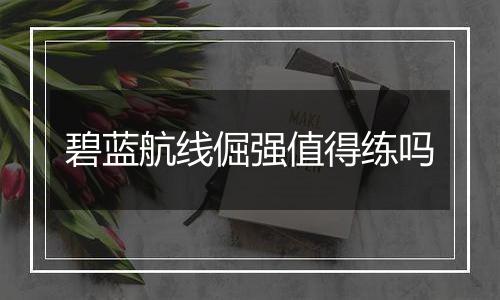 碧蓝航线倔强值得练吗