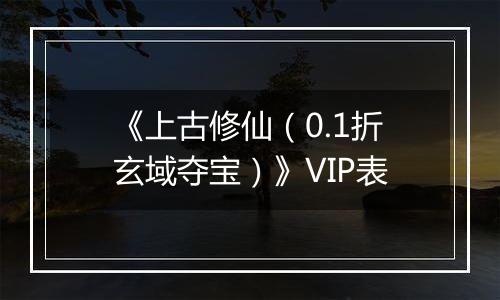 《上古修仙（0.1折玄域夺宝）》VIP表