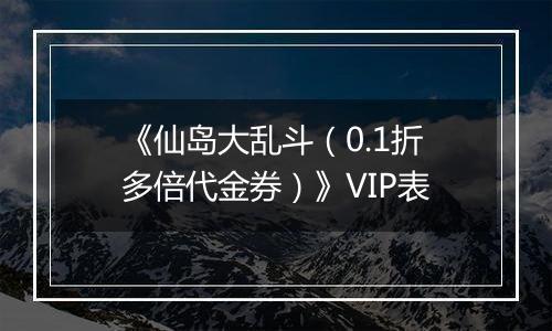 《仙岛大乱斗（0.1折多倍代金券）》VIP表