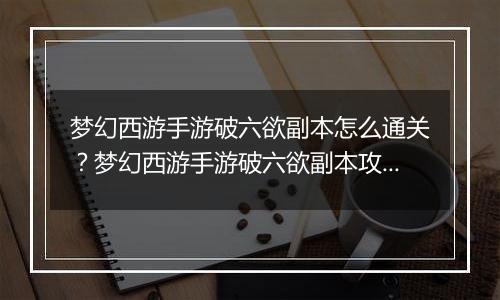 梦幻西游手游破六欲副本怎么通关？梦幻西游手游破六欲副本攻略