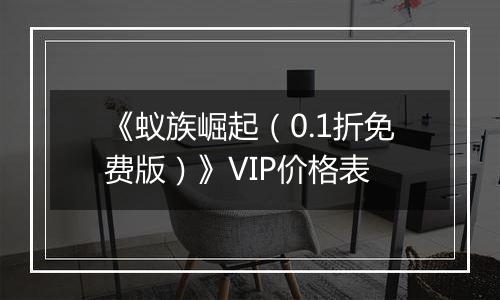 《蚁族崛起（0.1折免费版）》VIP价格表