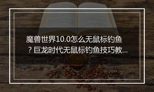 魔兽世界10.0怎么无鼠标钓鱼？巨龙时代无鼠标钓鱼技巧教学