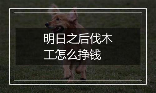 明日之后伐木工怎么挣钱