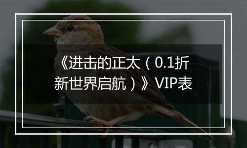 《进击的正太（0.1折新世界启航）》VIP表