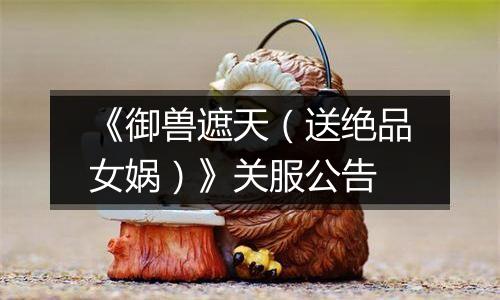 《御兽遮天（送绝品女娲）》关服公告