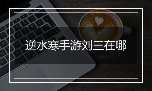 逆水寒手游刘三在哪