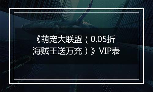 《萌宠大联盟（0.05折海贼王送万充）》VIP表