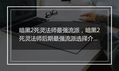 暗黑2死灵法师最强流派，暗黑2死灵法师后期最强流派选择介绍