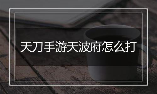 天刀手游天波府怎么打