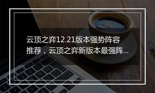 云顶之弈12.21版本强势阵容推荐，云顶之弈新版本最强阵容搭配教学攻略