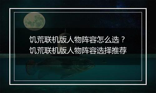 饥荒联机版人物阵容怎么选？饥荒联机版人物阵容选择推荐