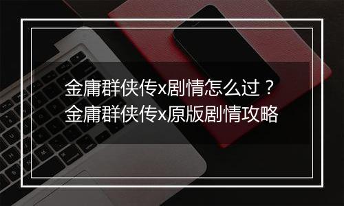 金庸群侠传x剧情怎么过？金庸群侠传x原版剧情攻略