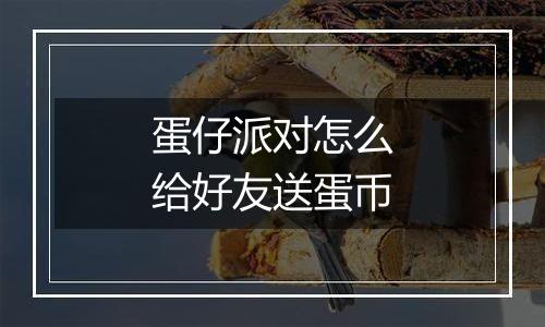 蛋仔派对怎么给好友送蛋币