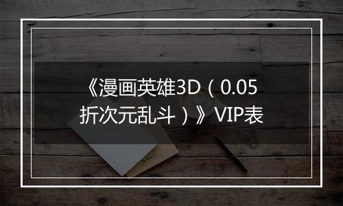《漫画英雄3D（0.05折次元乱斗）》VIP表