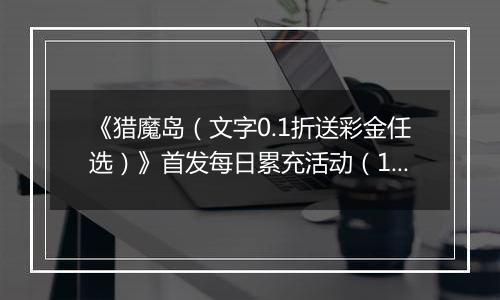 《猎魔岛（文字0.1折送彩金任选）》首发每日累充活动（12.27-12.29）