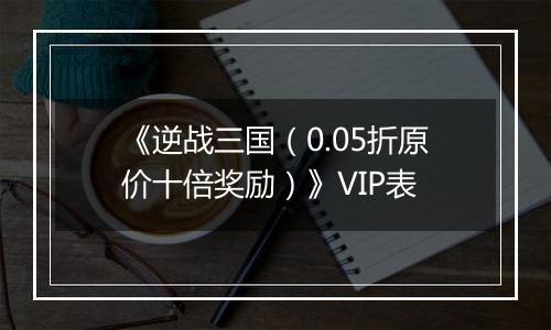 《逆战三国（0.05折原价十倍奖励）》VIP表