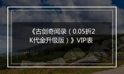 《古剑奇闻录（0.05折2K代金升级版）》VIP表