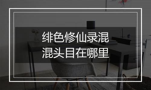 绯色修仙录混混头目在哪里