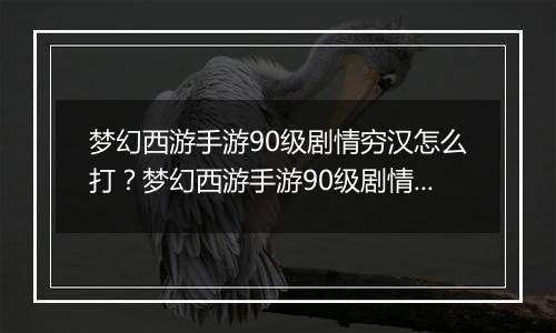 梦幻西游手游90级剧情穷汉怎么打？梦幻西游手游90级剧情穷汉单挑通关攻略