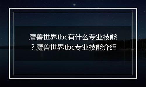 魔兽世界tbc有什么专业技能？魔兽世界tbc专业技能介绍