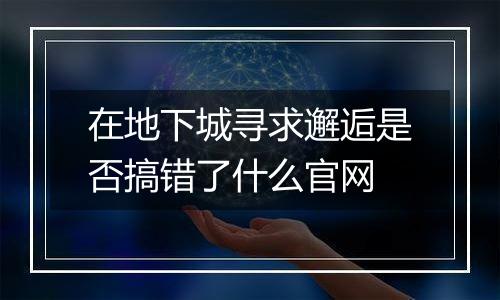 在地下城寻求邂逅是否搞错了什么官网