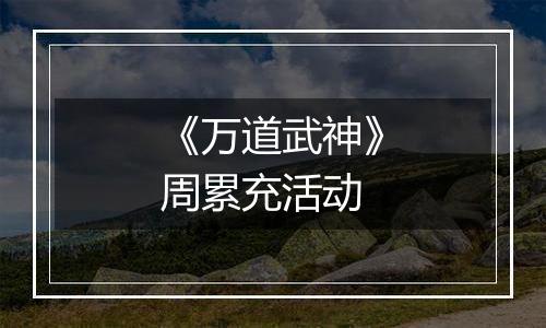 《万道武神》周累充活动
