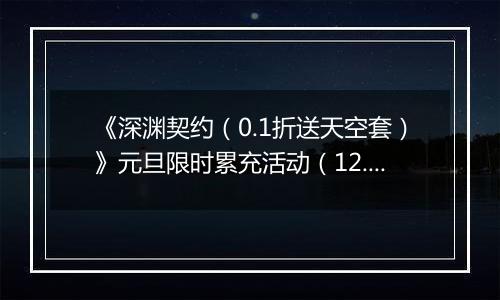 《深渊契约（0.1折送天空套）》元旦限时累充活动（12.30-1.6）