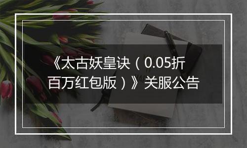 《太古妖皇诀（0.05折百万红包版）》关服公告