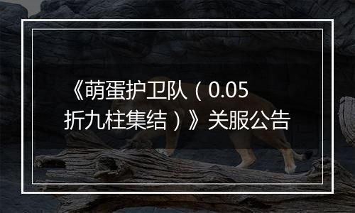 《萌蛋护卫队（0.05折九柱集结）》关服公告