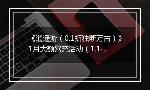 《逍遥游（0.1折独断万古）》1月大额累充活动（1.1-1.31）