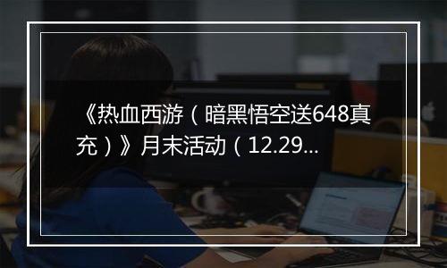 《热血西游（暗黑悟空送648真充）》月末活动（12.29-12.31）
